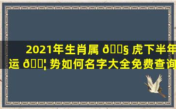 2021年生肖属 🐧 虎下半年运 🐦 势如何名字大全免费查询！